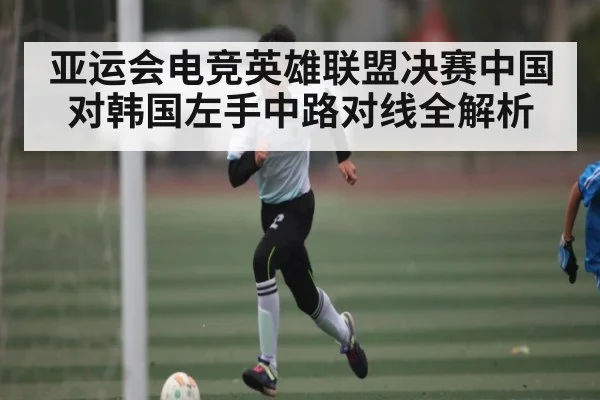 亚运会电竞英雄联盟决赛中国对韩国左手中路对线全解析