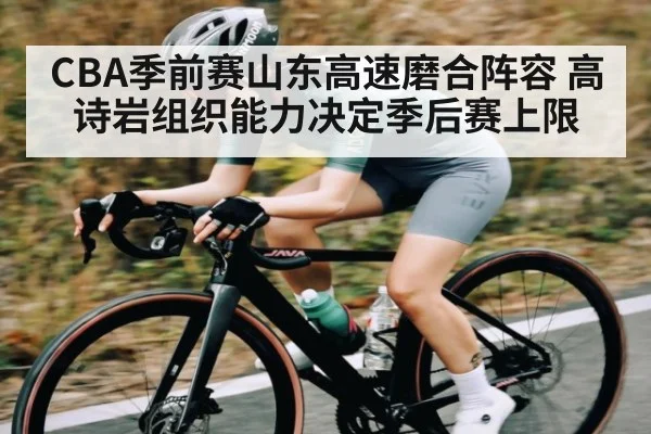 CBA季前赛山东高速磨合阵容 高诗岩组织能力决定季后赛上限