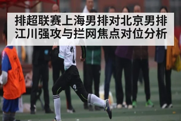 排超联赛上海男排对北京男排江川强攻与拦网焦点对位分析