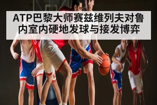 ATP巴黎大师赛兹维列夫对鲁内室内硬地发球与接发博弈