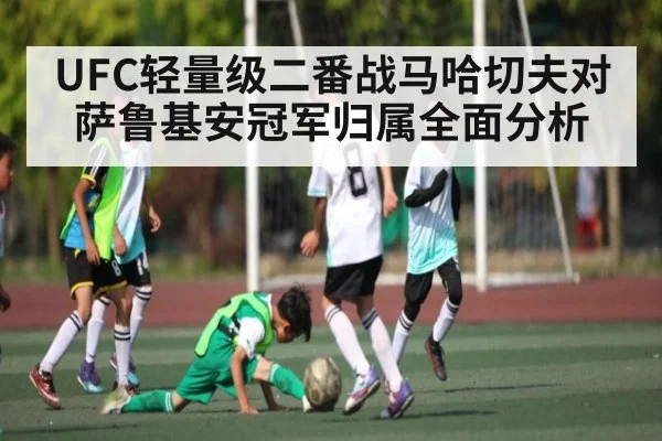 UFC轻量级二番战马哈切夫对萨鲁基安冠军归属全面分析
