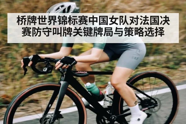 桥牌世界锦标赛中国女队对法国决赛防守叫牌关键牌局与策略选择