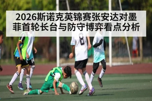 2026斯诺克英锦赛张安达对墨菲首轮长台与防守博弈看点分析